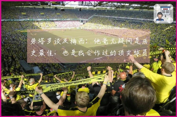 劳塔罗谈及梅西：他毫无疑问是历史最佳，也是我合作过的顶尖球员