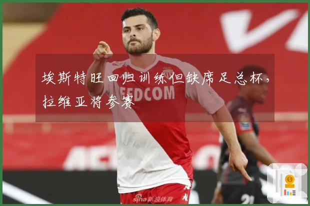 埃斯特旺回归训练但缺席足总杯，拉维亚将参赛