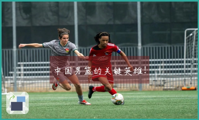 中国男篮的关键英雄!
