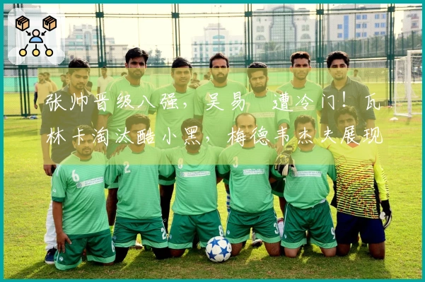 张帅晋级八强，吴易昺遭冷门！瓦林卡淘汰酷小黑，梅德韦杰夫展现夺冠潜力