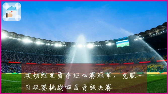 埃切维里勇夺巡回赛冠军，克服一日双赛挑战四度晋级决赛