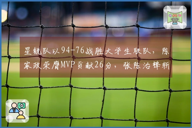 星锐队以94-76战胜大学生联队，陈家政荣膺MVP贡献26分，张陈治锋斩获17分11篮板