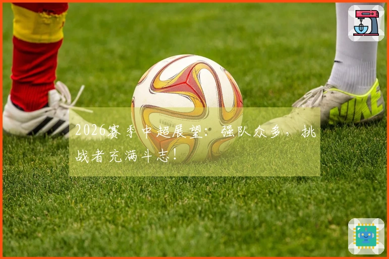2026赛季中超展望：强队众多，挑战者充满斗志！