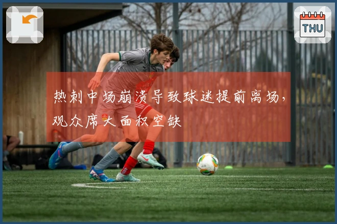 热刺中场崩溃导致球迷提前离场，观众席大面积空缺
