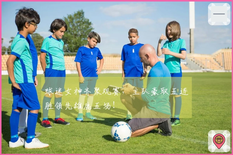 球迷女神齐聚观赛，主队豪取五连胜领先雄鹿五场！
