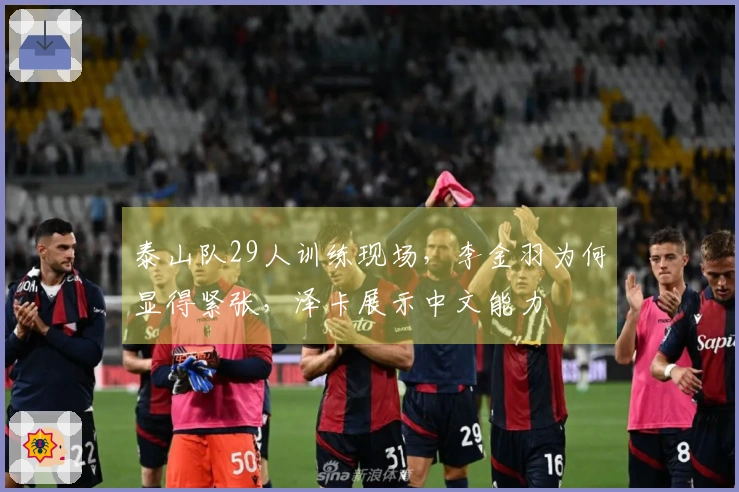 泰山队29人训练现场，李金羽为何显得紧张，泽卡展示中文能力