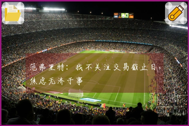 范弗里特：我不关注交易截止日，焦虑无济于事