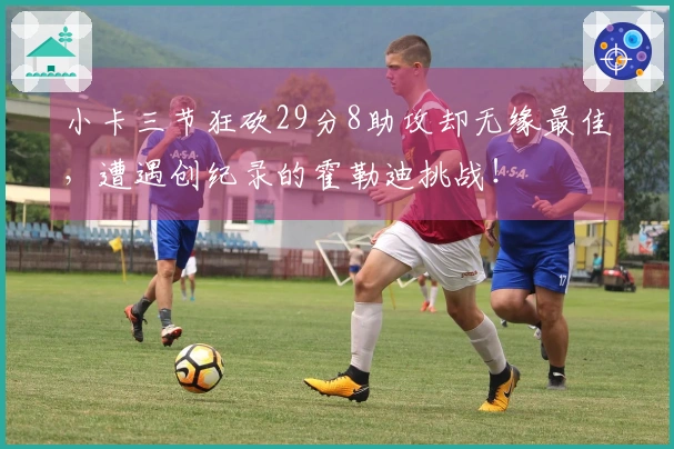 小卡三节狂砍29分8助攻却无缘最佳，遭遇创纪录的霍勒迪挑战！