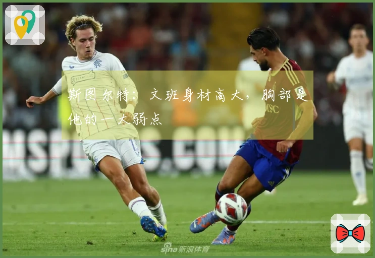 斯图尔特：文班身材高大，胸部是他的一大弱点