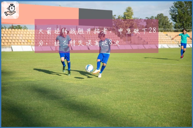 火箭逆转战胜开拓者，申京砍下28分，杜兰特失误高达8次
