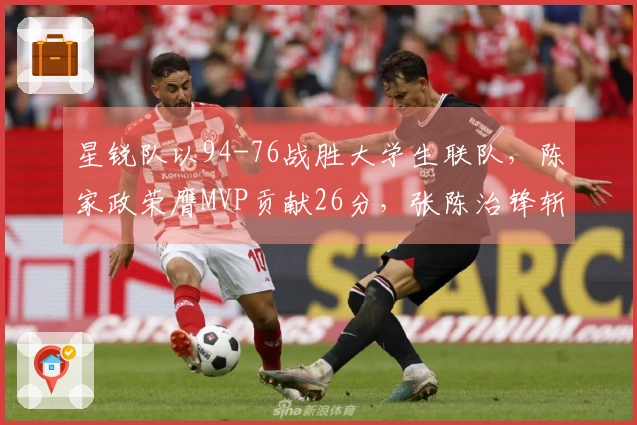 星锐队以94-76战胜大学生联队，陈家政荣膺MVP贡献26分，张陈治锋斩获17分11篮板