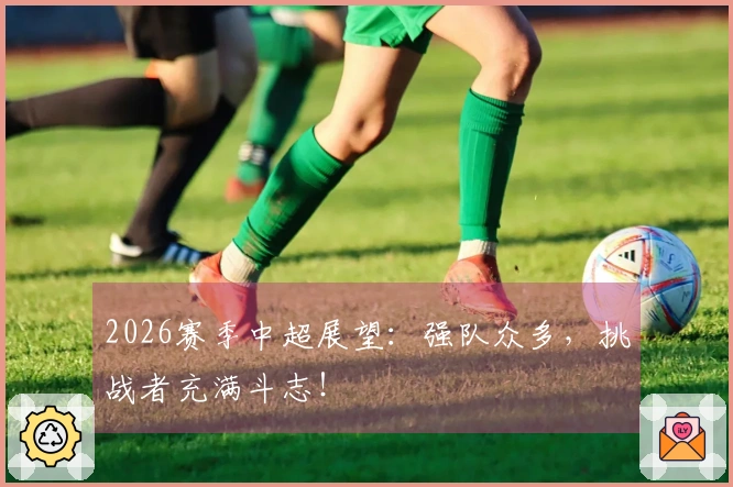 2026赛季中超展望：强队众多，挑战者充满斗志！