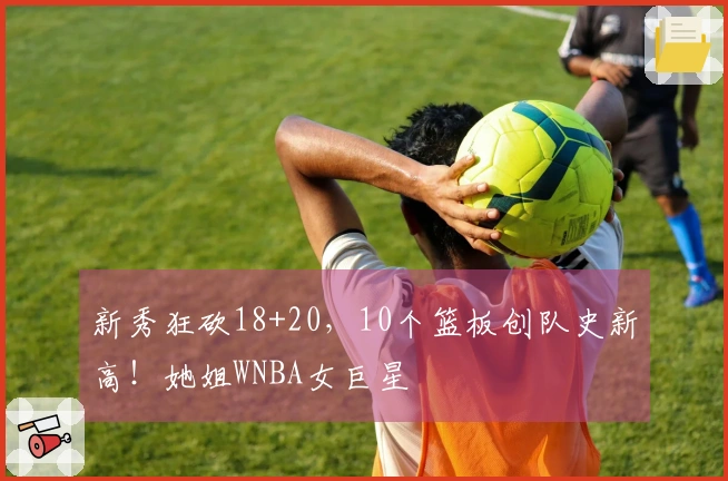 新秀狂砍18+20，10个篮板创队史新高！她姐WNBA女巨星