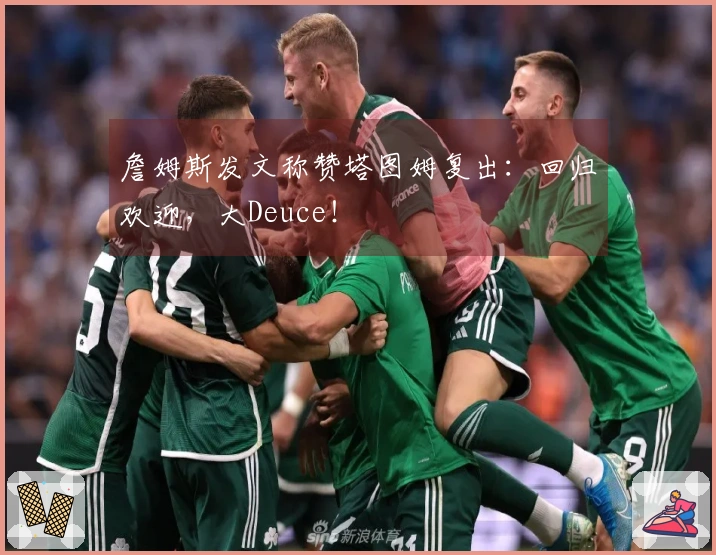 詹姆斯发文称赞塔图姆复出：回归欢迎，大Deuce！