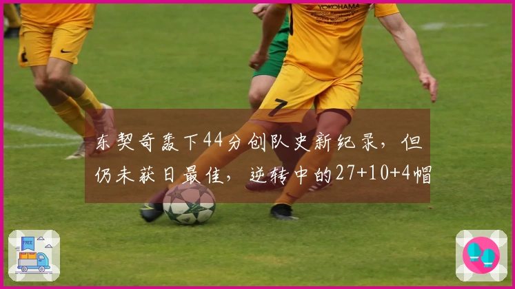 东契奇轰下44分创队史新纪录，但仍未获日最佳，逆转中的27+10+4帽表现惊艳