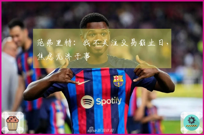 范弗里特：我不关注交易截止日，焦虑无济于事