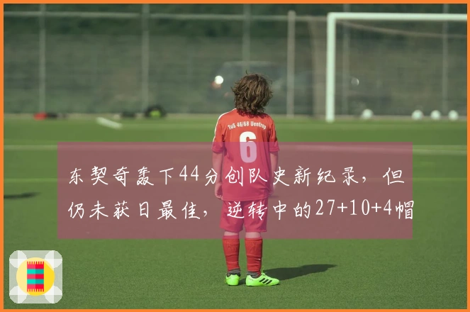 东契奇轰下44分创队史新纪录，但仍未获日最佳，逆转中的27+10+4帽表现惊艳