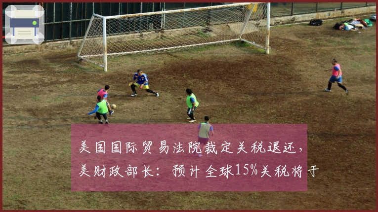 美国国际贸易法院裁定关税退还，美财政部长：预计全球15%关税将于本周实施