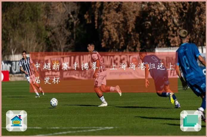 中超新赛季揭幕，上海海港归还上届奖杯